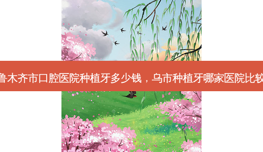 乌鲁木齐市口腔医院种植牙多少钱,乌市种植牙哪家医院比较好-第1张图片-容颜志 - 专注变美资讯 乌鲁木齐市口腔医院种植牙多少钱,乌市种植牙哪家医院比较好-第1张图片-容颜志 - 专注变美资讯