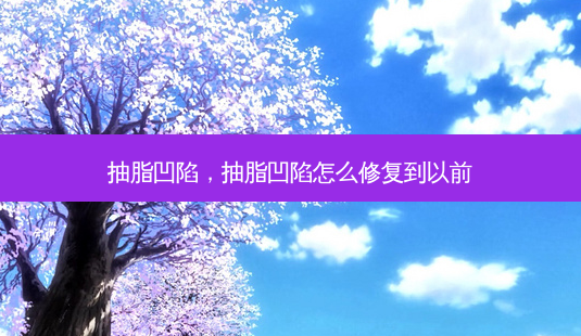 抽脂凹陷,抽脂凹陷怎么修复到以前-第1张图片-容颜志 - 专注变美资讯 抽脂凹陷,抽脂凹陷怎么修复到以前-第1张图片-容颜志 - 专注变美资讯