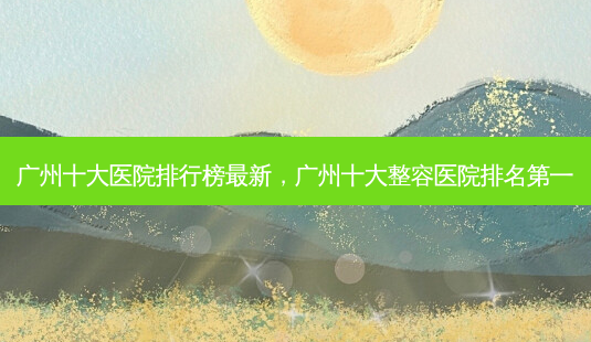 广州十大医院排行榜最新,广州十大整容医院 *** -第1张图片-容颜志 - 专注变美资讯 广州十大医院排行榜最新,广州十大整容医院 *** -第1张图片-容颜志 - 专注变美资讯