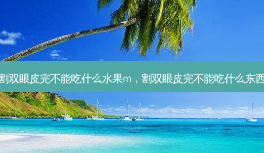 割双眼皮完不能吃什么水果m,割双眼皮完不能吃什么东西-第1张图片-容颜志 - 专注变美资讯 割双眼皮完不能吃什么水果m,割双眼皮完不能吃什么东西-第1张图片-容颜志 - 专注变美资讯