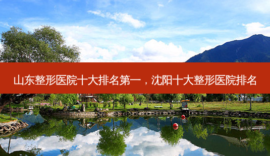 山东整形医院十大 *** ,沈阳十大整形医院排名-第1张图片-容颜志 - 专注变美资讯 山东整形医院十大 *** ,沈阳十大整形医院排名-第1张图片-容颜志 - 专注变美资讯