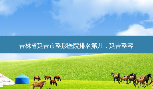 吉林省延吉市整形医院排名第几,延吉整容-第1张图片-容颜志 - 专注变美资讯 吉林省延吉市整形医院排名第几,延吉整容-第1张图片-容颜志 - 专注变美资讯