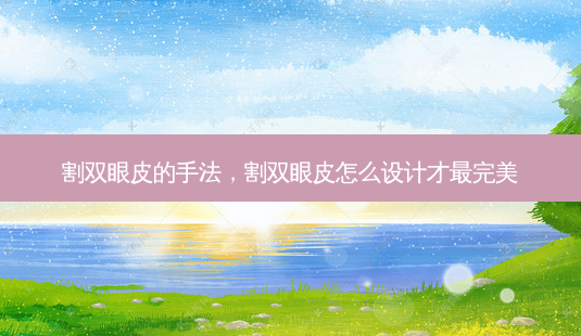 割双眼皮的手法,割双眼皮怎么设计才最 *** -第1张图片-容颜志 - 专注变美资讯 割双眼皮的手法,割双眼皮怎么设计才最 *** -第1张图片-容颜志 - 专注变美资讯