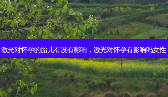 激光对怀孕的胎儿有没有影响,激光对怀孕有影响吗女性-第1张图片-容颜志 - 专注变美资讯 激光对怀孕的胎儿有没有影响,激光对怀孕有影响吗女性-第1张图片-容颜志 - 专注变美资讯