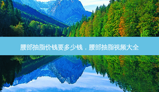 腰部抽脂价钱要多少钱,腰部抽脂视频大全-第1张图片-容颜志 - 专注变美资讯 腰部抽脂价钱要多少钱,腰部抽脂视频大全-第1张图片-容颜志 - 专注变美资讯