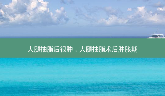 大腿抽脂后很肿,大腿抽脂术后肿胀期-第1张图片-容颜志 - 专注变美资讯 大腿抽脂后很肿,大腿抽脂术后肿胀期-第1张图片-容颜志 - 专注变美资讯