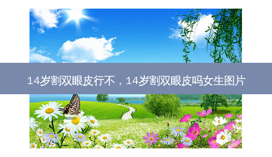 14岁割双眼皮行不,14岁割双眼皮吗女生图片-第1张图片-容颜志 - 专注变美资讯 14岁割双眼皮行不,14岁割双眼皮吗女生图片-第1张图片-容颜志 - 专注变美资讯