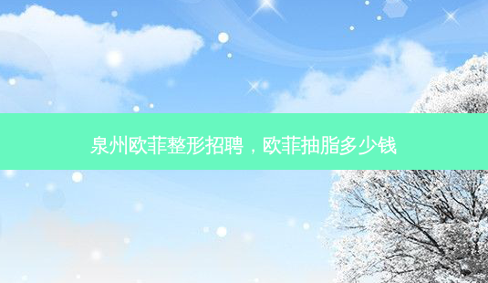 泉州欧菲整形招聘,欧菲抽脂多少钱-第1张图片-容颜志 - 专注变美资讯 泉州欧菲整形招聘,欧菲抽脂多少钱-第1张图片-容颜志 - 专注变美资讯