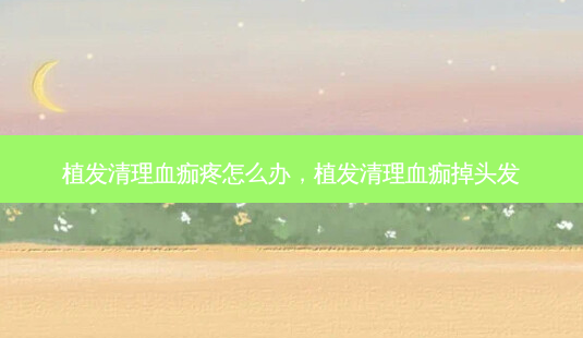 植发清理血痂疼怎么办,植发清理血痂掉头发-第1张图片-容颜志 - 专注变美资讯 植发清理血痂疼怎么办,植发清理血痂掉头发-第1张图片-容颜志 - 专注变美资讯
