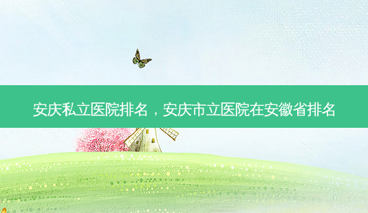 安庆私立医院排名,安庆市立医院在安徽省排名-第1张图片-容颜志 - 专注变美资讯 安庆私立医院排名,安庆市立医院在安徽省排名-第1张图片-容颜志 - 专注变美资讯
