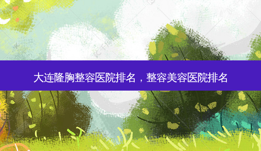 大连隆胸整容医院排名,整容美容医院排名-第1张图片-容颜志 - 专注变美资讯 大连隆胸整容医院排名,整容美容医院排名-第1张图片-容颜志 - 专注变美资讯