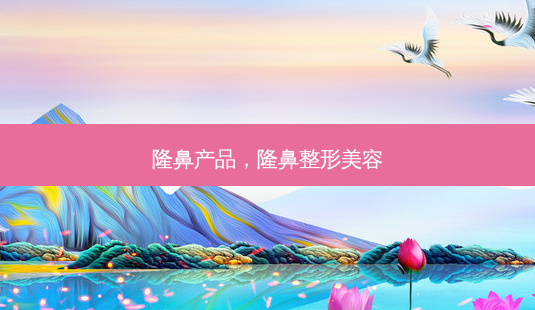 隆鼻产品,隆鼻整形美容-第1张图片-容颜志 - 专注变美资讯 隆鼻产品,隆鼻整形美容-第1张图片-容颜志 - 专注变美资讯