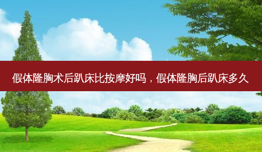 假体隆胸术后趴床比 *** 好吗,假体隆胸后趴床多久-第1张图片-容颜志 - 专注变美资讯 假体隆胸术后趴床比 *** 好吗,假体隆胸后趴床多久-第1张图片-容颜志 - 专注变美资讯