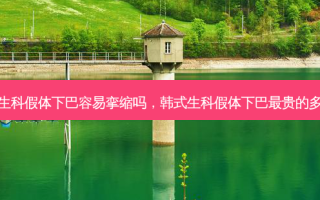 韩式生科假体下巴容易挛缩吗，韩式生科假体下巴最贵的多少钱