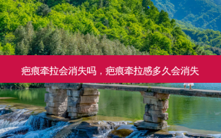 疤痕牵拉会消失吗，疤痕牵拉感多久会消失