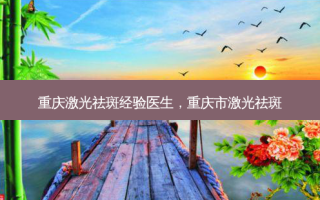 重庆激光祛斑经验医生，重庆市激光祛斑