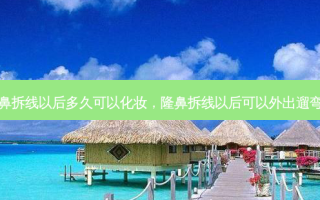 隆鼻拆线以后多久可以化妆，隆鼻拆线以后可以外出遛弯吗
