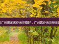 请问广州哪家医疗美容 *** ，广州医疗美容整形医院