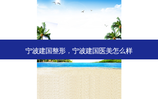 宁波建国整形，宁波建国医美怎么样