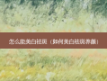 怎么能美白祛斑（如何美白祛斑养颜）