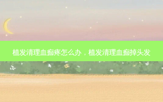 植发清理血痂疼怎么办，植发清理血痂掉头发