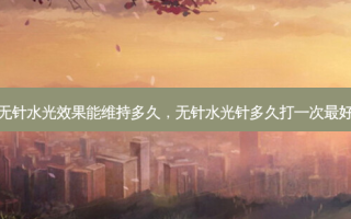 无针水光效果能维持多久，无针水光针多久打一次 *** 