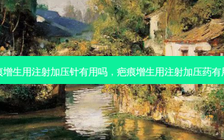 疤痕增生用注射加压针有用吗，疤痕增生用注射加压药有用吗