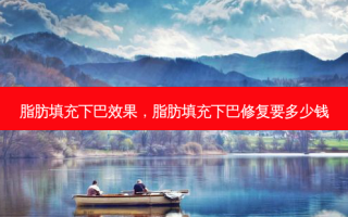 脂肪填充下巴效果，脂肪填充下巴修复要多少钱