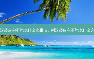 割双眼皮完不能吃什么水果m，割双眼皮完不能吃什么东西