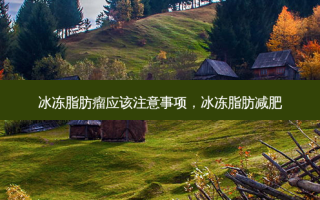 冰冻脂肪瘤应该注意事项，冰冻脂肪减肥