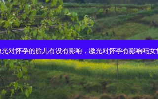 激光对怀孕的胎儿有没有影响，激光对怀孕有影响吗女性