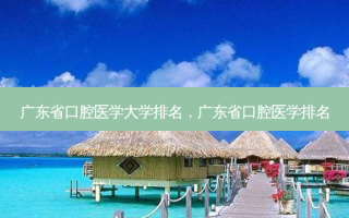广东省口腔医学大学排名，广东省口腔医学排名
