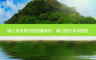 镇江美容整形医院哪家好，镇江医疗美容医院