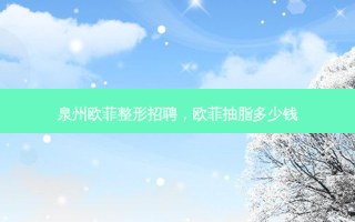 泉州欧菲整形招聘，欧菲抽脂多少钱