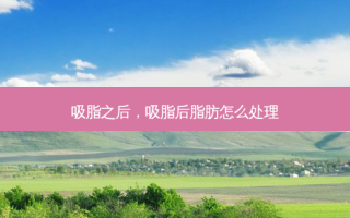 吸脂之后，吸脂后脂肪怎么处理
