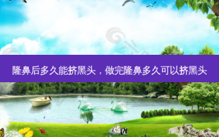 隆鼻后多久能挤黑头，做完隆鼻多久可以挤黑头