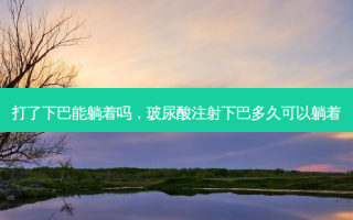 打了下巴能躺着吗，玻尿酸注射下巴多久可以躺着