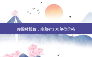 瘦脸针报价，瘦脸针100单位价格