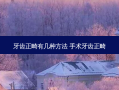 牙齿正畸有几种 ***  手术牙齿正畸