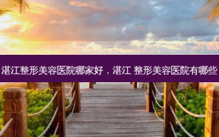 湛江整形美容医院哪家好，湛江 整形美容医院有哪些