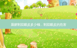 晨妍割双眼皮多少钱，割双眼皮的危害