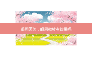 眼周医美，眼周微针有效果吗
