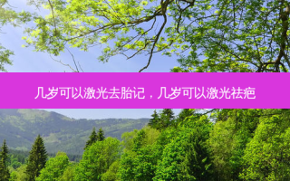 几岁可以激光去胎记，几岁可以激光祛疤