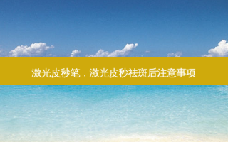 激光皮秒笔，激光皮秒祛斑后注意事项