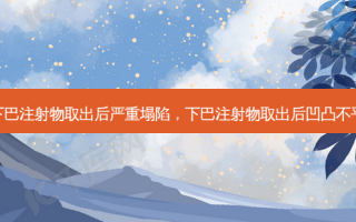下巴注射物取出后严重塌陷，下巴注射物取出后凹凸不平