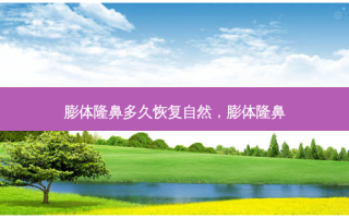 膨体隆鼻多久恢复自然，膨体隆鼻