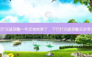 下巴打完玻尿酸一年后突然肿了，下巴打完玻尿酸后淤青发紫