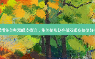 郑州集美割双眼皮找谁，集美整形赵亮做双眼皮修复好吗
