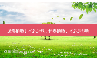脸部抽脂手术多少钱，长春抽脂手术多少钱啊