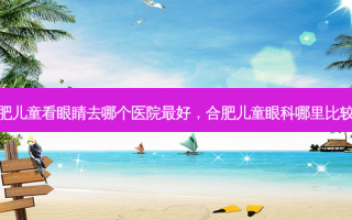 合肥儿童看眼睛去哪个医院 *** ，合肥儿童眼科哪里比较好
